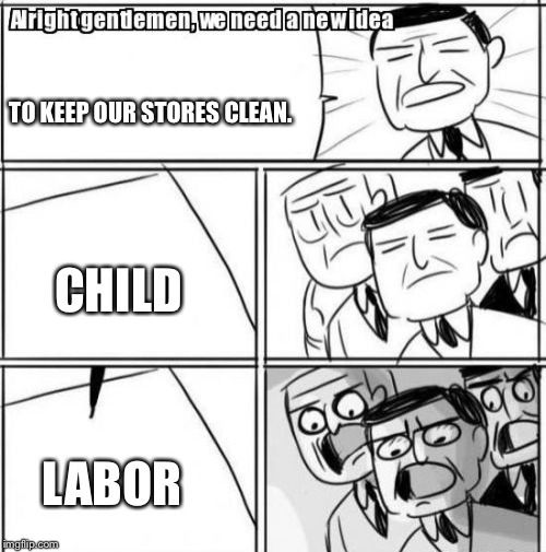 Alright Gentlemen We Need A New Idea Meme | TO KEEP OUR STORES CLEAN. CHILD; LABOR | image tagged in memes,alright gentlemen we need a new idea | made w/ Imgflip meme maker