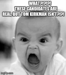 Angry Baby | WHAT?!?!?!      
THESE CANDIDATES ARE REAL, BUT TOM KIRKMAN ISN'T?!?! | image tagged in memes,angry baby | made w/ Imgflip meme maker