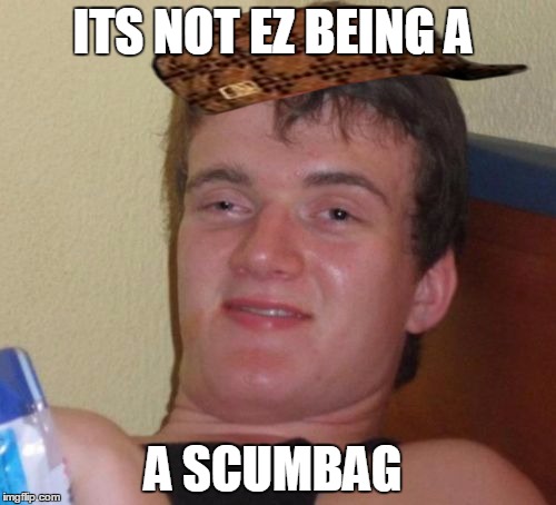 10 Guy Meme | ITS NOT EZ BEING A; A SCUMBAG | image tagged in memes,10 guy,scumbag | made w/ Imgflip meme maker