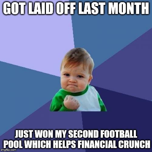 Success Kid | GOT LAID OFF LAST MONTH; JUST WON MY SECOND FOOTBALL POOL WHICH HELPS FINANCIAL CRUNCH | image tagged in memes,success kid | made w/ Imgflip meme maker