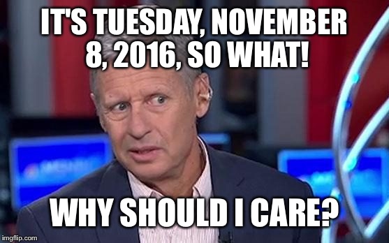 Just another day for the Johnson. | IT'S TUESDAY, NOVEMBER 8, 2016, SO WHAT! WHY SHOULD I CARE? | image tagged in gary johnson | made w/ Imgflip meme maker