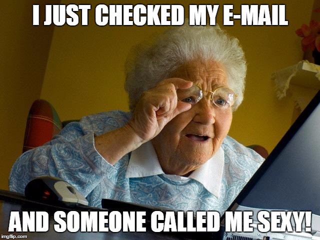 Grandma Finds The Internet Meme | I JUST CHECKED MY E-MAIL; AND SOMEONE CALLED ME SEXY! | image tagged in memes,grandma finds the internet | made w/ Imgflip meme maker