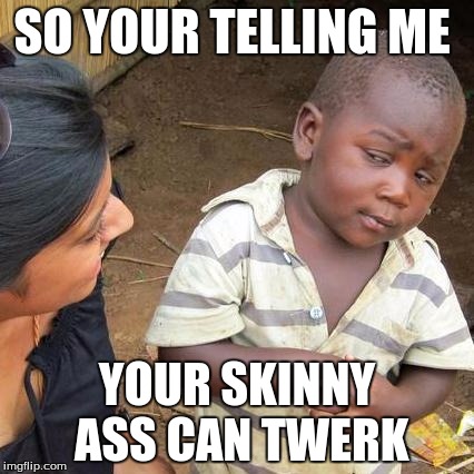 Third World Skeptical Kid Meme | SO YOUR TELLING ME; YOUR SKINNY ASS CAN TWERK | image tagged in memes,third world skeptical kid | made w/ Imgflip meme maker