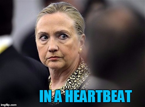 upset hillary | IN A HEARTBEAT | image tagged in upset hillary | made w/ Imgflip meme maker