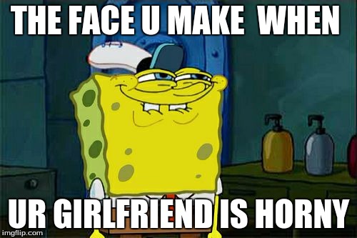 Don't You Squidward | THE FACE U MAKE  WHEN; UR GIRLFRIEND IS HORNY | image tagged in memes,dont you squidward | made w/ Imgflip meme maker