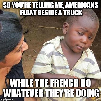 Third World Skeptical Kid Meme | SO YOU'RE TELLING ME, AMERICANS FLOAT BESIDE A TRUCK WHILE THE FRENCH DO WHATEVER THEY'RE DOING | image tagged in memes,third world skeptical kid | made w/ Imgflip meme maker