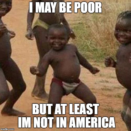 Third World Success Kid | I MAY BE POOR; BUT AT LEAST IM NOT IN AMERICA | image tagged in memes,third world success kid | made w/ Imgflip meme maker