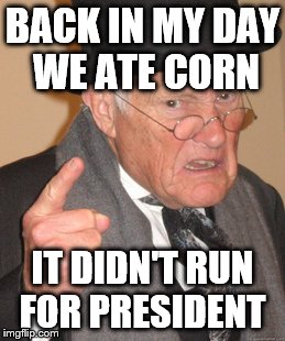 Back In My Day Meme | BACK IN MY DAY WE ATE CORN; IT DIDN'T RUN FOR PRESIDENT | image tagged in memes,back in my day | made w/ Imgflip meme maker