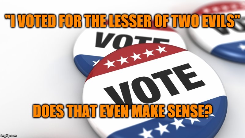 Voting for the lesser of two evils | "I VOTED FOR THE LESSER OF TWO EVILS"; DOES THAT EVEN MAKE SENSE? | image tagged in lesser of two evils,election day,political meme,memes | made w/ Imgflip meme maker