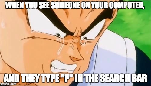 Vegeta | WHEN YOU SEE SOMEONE ON YOUR COMPUTER, AND THEY TYPE "P" IN THE SEARCH BAR | image tagged in vegeta | made w/ Imgflip meme maker