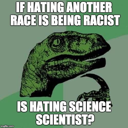 Philosoraptor | IF HATING ANOTHER RACE IS BEING RACIST; IS HATING SCIENCE SCIENTIST? | image tagged in memes,philosoraptor | made w/ Imgflip meme maker