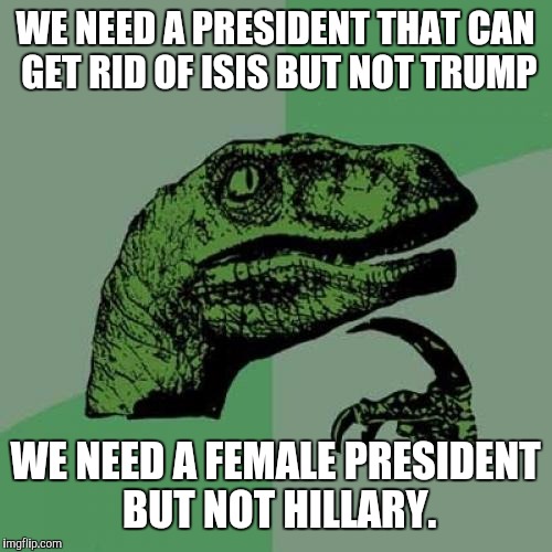 Good luck with the polls! | WE NEED A PRESIDENT THAT CAN GET RID OF ISIS BUT NOT TRUMP; WE NEED A FEMALE PRESIDENT BUT NOT HILLARY. | image tagged in memes,philosoraptor | made w/ Imgflip meme maker