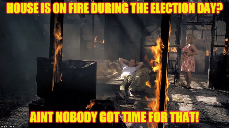 I think many people will be glued to their seats today! | HOUSE IS ON FIRE DURING THE ELECTION DAY? AINT NOBODY GOT TIME FOR THAT! | image tagged in election 2016,hillary clinton,donald trump,funny meme,fire,aint nobody got time for that | made w/ Imgflip meme maker