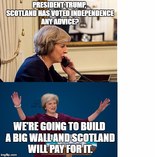 PRESIDENT TRUMP, SCOTLAND HAS VOTED INDEPENDENCE ANY ADVICE? WE'RE GOING TO BUILD A BIG WALL AND SCOTLAND WILL PAY FOR IT. | image tagged in indyref2,donald trump | made w/ Imgflip meme maker