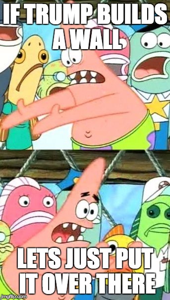 Put It Somewhere Else Patrick | IF TRUMP BUILDS A WALL; LETS JUST PUT IT OVER THERE | image tagged in memes,put it somewhere else patrick | made w/ Imgflip meme maker