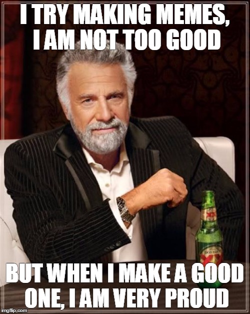 The Most Interesting Man In The World Meme | I TRY MAKING MEMES, I AM NOT TOO GOOD BUT WHEN I MAKE A GOOD ONE, I AM VERY PROUD | image tagged in memes,the most interesting man in the world | made w/ Imgflip meme maker