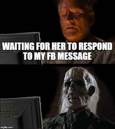 I'll Just Wait Here | WAITING FOR HER TO RESPOND TO MY FB MESSAGE | image tagged in memes,ill just wait here | made w/ Imgflip meme maker