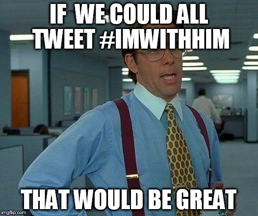 That Would Be Great Meme | IF  WE COULD ALL TWEET #IMWITHHIM; THAT WOULD BE GREAT | image tagged in memes,that would be great | made w/ Imgflip meme maker