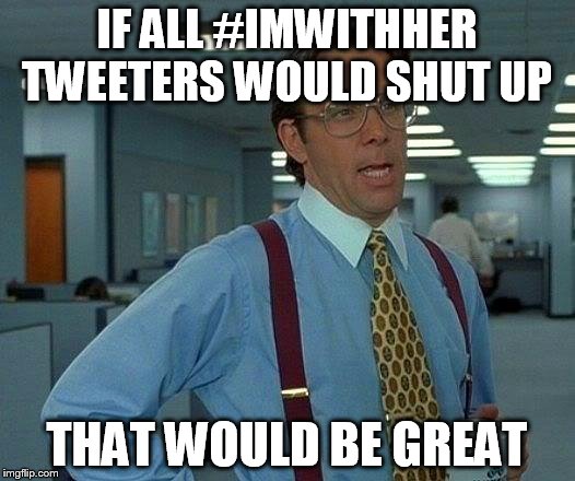 That Would Be Great Meme | IF ALL #IMWITHHER TWEETERS WOULD SHUT UP; THAT WOULD BE GREAT | image tagged in memes,that would be great | made w/ Imgflip meme maker