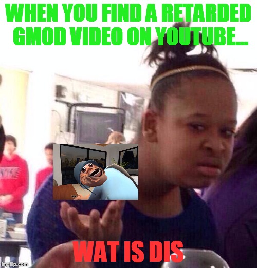 GMod videos... |  WHEN YOU FIND A RETARDED GMOD VIDEO ON YOUTUBE... WAT IS DIS | image tagged in memes,black girl wat | made w/ Imgflip meme maker