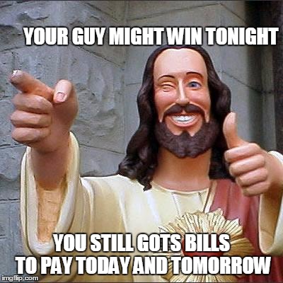 Buddy Christ | YOUR GUY MIGHT WIN TONIGHT; YOU STILL GOTS BILLS TO PAY TODAY AND TOMORROW | image tagged in memes,buddy christ | made w/ Imgflip meme maker