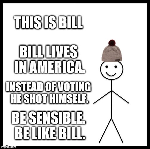 Be Like Bill | THIS IS BILL; BILL LIVES IN AMERICA. INSTEAD OF VOTING HE SHOT HIMSELF. BE SENSIBLE. BE LIKE BILL. | image tagged in memes,be like bill | made w/ Imgflip meme maker