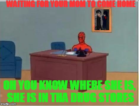 Spiderman Computer Desk Meme |  WAITING FOR YOUR MOM TO COME HOME; OH YOU KNOW WHERE SHE IS, SHE IS IN THA DRUG STORES | image tagged in memes,spiderman computer desk,spiderman | made w/ Imgflip meme maker