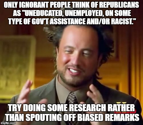 Ancient Aliens | ONLY IGNORANT PEOPLE THINK OF REPUBLICANS AS "UNEDUCATED, UNEMPLOYED, ON SOME TYPE OF GOV'T ASSISTANCE AND/OR RACIST."; TRY DOING SOME RESEARCH RATHER THAN SPOUTING OFF BIASED REMARKS | image tagged in memes,ancient aliens | made w/ Imgflip meme maker