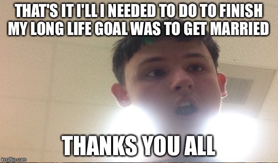 THAT'S IT I'LL I NEEDED TO DO TO FINISH MY LONG LIFE GOAL WAS TO GET MARRIED THANKS YOU ALL | made w/ Imgflip meme maker
