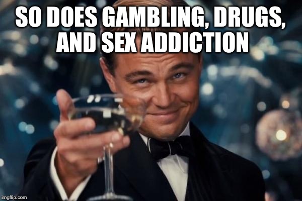 Leonardo Dicaprio Cheers Meme | SO DOES GAMBLING, DRUGS, AND SEX ADDICTION | image tagged in memes,leonardo dicaprio cheers | made w/ Imgflip meme maker