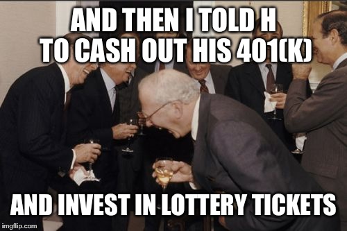 Laughing Men In Suits Meme | AND THEN I TOLD H TO CASH OUT HIS 401(K) AND INVEST IN LOTTERY TICKETS | image tagged in memes,laughing men in suits | made w/ Imgflip meme maker