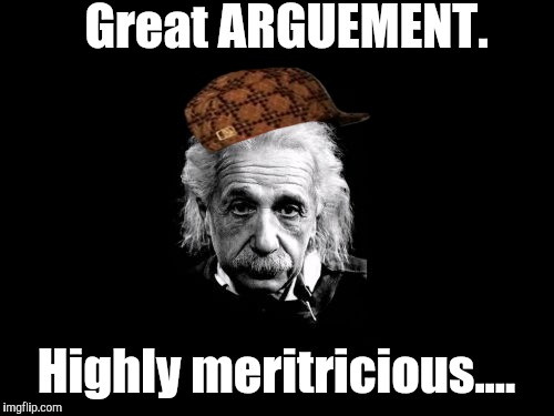Irony meter set to kill. | Great ARGUEMENT. Highly meritricious.... | image tagged in memes,albert einstein 1,scumbag,the most interesting man in the world,one does not simply | made w/ Imgflip meme maker