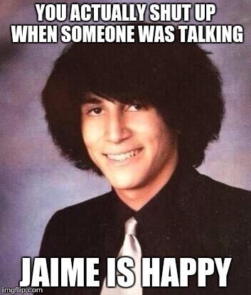 YOU ACTUALLY SHUT UP WHEN SOMEONE WAS TALKING; JAIME IS HAPPY | image tagged in happy jaime | made w/ Imgflip meme maker