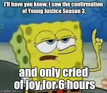 I'll Have You Know Spongebob | I'll have you know, i saw the confirmation of Young Justice Season 3, and only cried of joy for 6 hours | image tagged in memes,ill have you know spongebob | made w/ Imgflip meme maker
