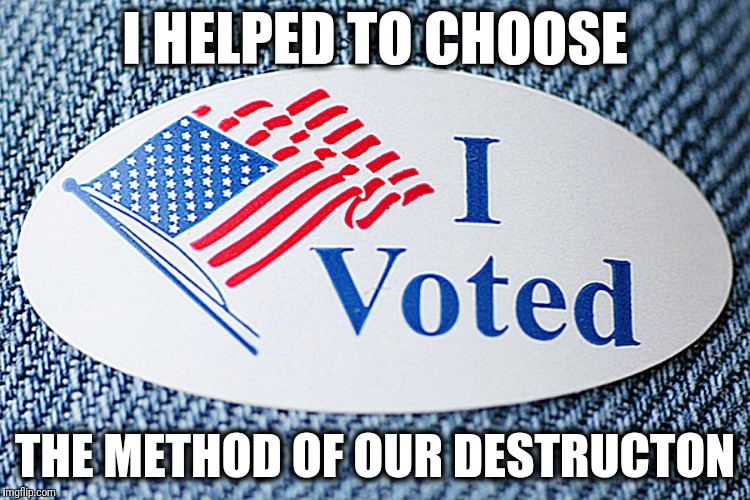 I HELPED TO CHOOSE; THE METHOD OF OUR DESTRUCTON | image tagged in election 2016,donald trump,hillary clinton 2016,government corruption | made w/ Imgflip meme maker