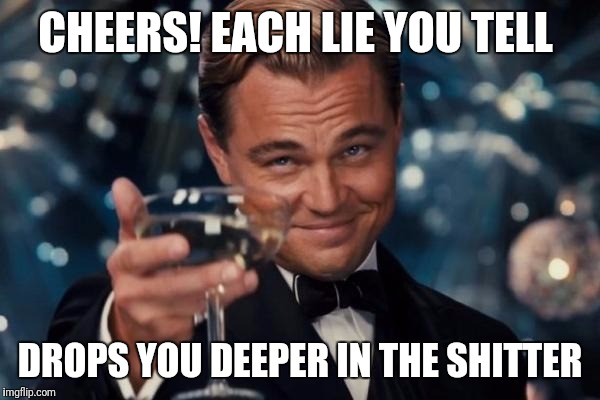 Leonardo Dicaprio Cheers | CHEERS! EACH LIE YOU TELL; DROPS YOU DEEPER IN THE SHITTER | image tagged in memes,leonardo dicaprio cheers | made w/ Imgflip meme maker