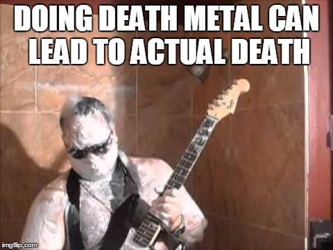 DOING DEATH METAL CAN LEAD TO ACTUAL DEATH | made w/ Imgflip meme maker