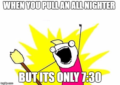 X All The Y Meme | WHEN YOU PULL AN ALL NIGHTER; BUT ITS ONLY 7:30 | image tagged in memes,x all the y | made w/ Imgflip meme maker