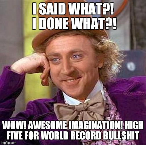 Creepy Condescending Wonka Meme | I SAID WHAT?!  I DONE WHAT?! WOW! AWESOME IMAGINATION! HIGH FIVE FOR WORLD RECORD BULLSHIT | image tagged in memes,creepy condescending wonka | made w/ Imgflip meme maker