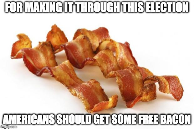 I would so vote for this! | FOR MAKING IT THROUGH THIS ELECTION; AMERICANS SHOULD GET SOME FREE BACON | image tagged in bacon,election,vote,donald trump,hillary clinton,election 2016 | made w/ Imgflip meme maker