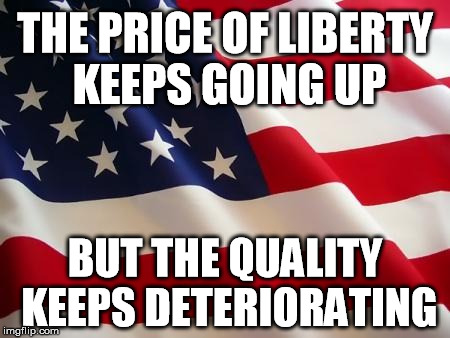 American flag | THE PRICE OF LIBERTY KEEPS GOING UP; BUT THE QUALITY KEEPS DETERIORATING | image tagged in american flag | made w/ Imgflip meme maker