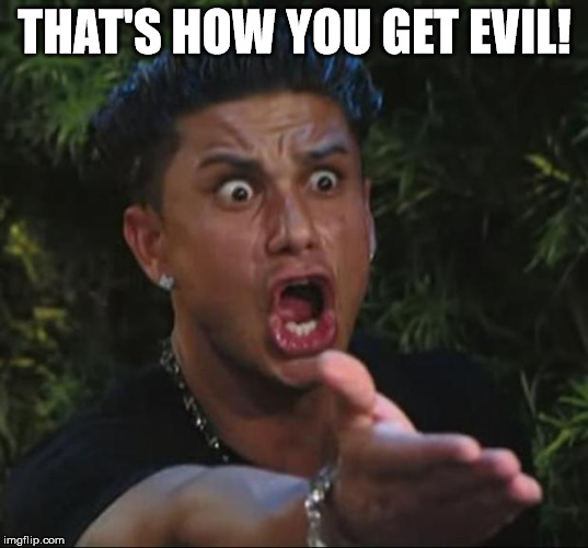 Pauly | THAT'S HOW YOU GET EVIL! | image tagged in pauly | made w/ Imgflip meme maker