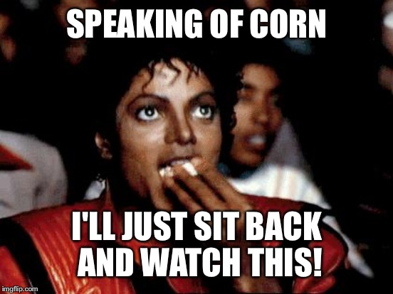 SPEAKING OF CORN I'LL JUST SIT BACK AND WATCH THIS! | made w/ Imgflip meme maker