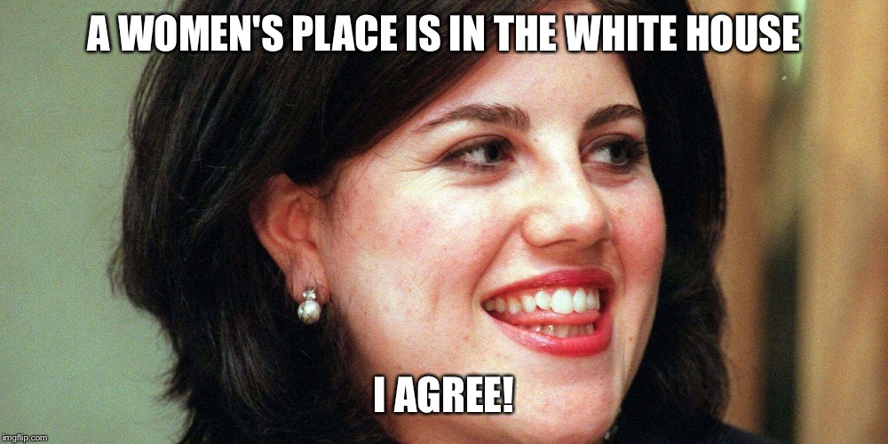 A WOMEN'S PLACE IS IN THE WHITE HOUSE; I AGREE! | image tagged in monica lewinsky | made w/ Imgflip meme maker