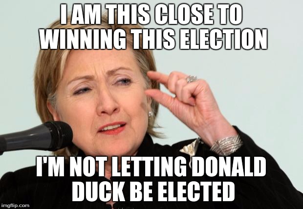 Hillary Clinton, i'm so close | I AM THIS CLOSE TO WINNING THIS ELECTION; I'M NOT LETTING DONALD DUCK BE ELECTED | image tagged in hillary clinton | made w/ Imgflip meme maker