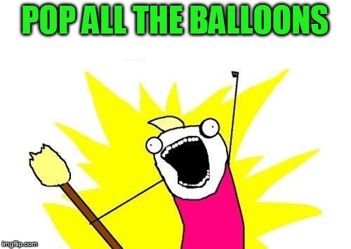 X All The Y Meme | POP ALL THE BALLOONS | image tagged in memes,x all the y | made w/ Imgflip meme maker