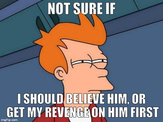 Futurama Fry Meme | NOT SURE IF I SHOULD BELIEVE HIM, OR GET MY REVENGE ON HIM FIRST | image tagged in memes,futurama fry | made w/ Imgflip meme maker