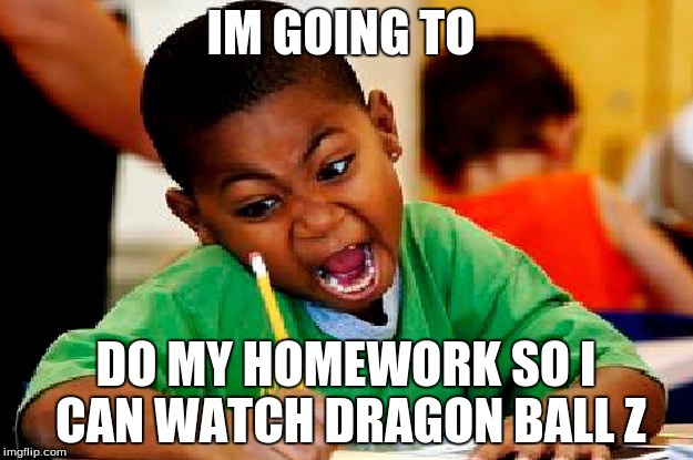 homework | IM GOING TO; DO MY HOMEWORK SO I CAN WATCH DRAGON BALL Z | image tagged in homework | made w/ Imgflip meme maker