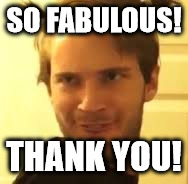 PewDiePie Fabulous | SO FABULOUS! THANK YOU! | image tagged in pewdiepie | made w/ Imgflip meme maker