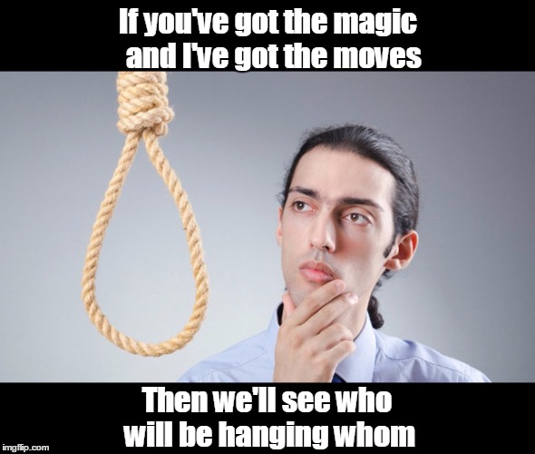 man pondering on hanging himself | If you've got the magic 
and I've got the moves; Then we'll see who will be hanging whom | image tagged in man pondering on hanging himself | made w/ Imgflip meme maker